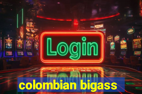 colombian bigass